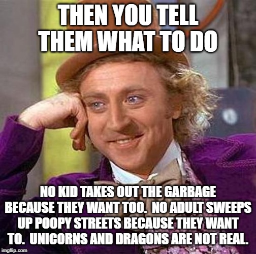 Creepy Condescending Wonka Meme | THEN YOU TELL THEM WHAT TO DO NO KID TAKES OUT THE GARBAGE BECAUSE THEY WANT TOO.  NO ADULT SWEEPS UP POOPY STREETS BECAUSE THEY WANT TO.  U | image tagged in memes,creepy condescending wonka | made w/ Imgflip meme maker