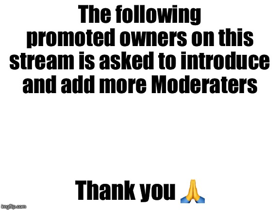 *Trooper05 announcement* | The following promoted owners on this stream is asked to introduce and add more Moderaters; Thank you 🙏 | image tagged in blank white template,trooper05 | made w/ Imgflip meme maker