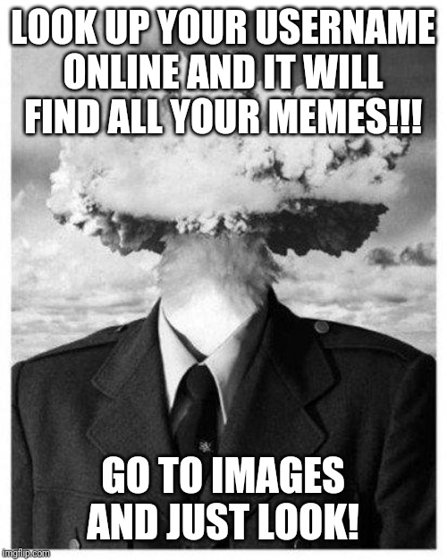 Mind blown | LOOK UP YOUR USERNAME ONLINE AND IT WILL FIND ALL YOUR MEMES!!! GO TO IMAGES AND JUST LOOK! | image tagged in mind blown | made w/ Imgflip meme maker