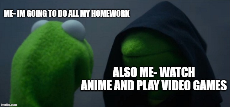 Evil Kermit | ME- IM GOING TO DO ALL MY HOMEWORK; ALSO ME- WATCH ANIME AND PLAY VIDEO GAMES | image tagged in memes,evil kermit | made w/ Imgflip meme maker