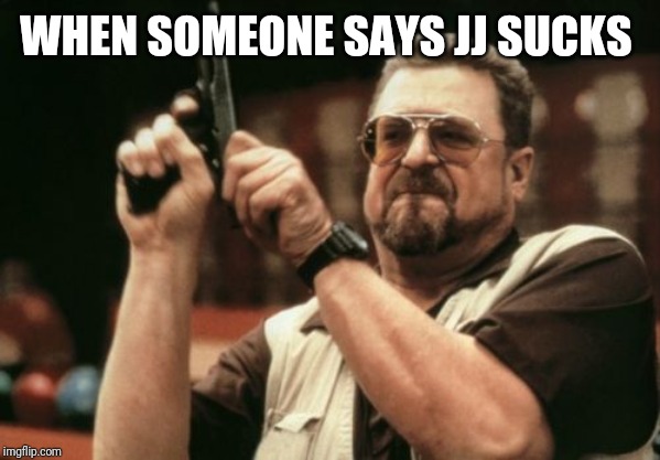 Am I The Only One Around Here | WHEN SOMEONE SAYS JJ SUCKS | image tagged in memes,am i the only one around here | made w/ Imgflip meme maker