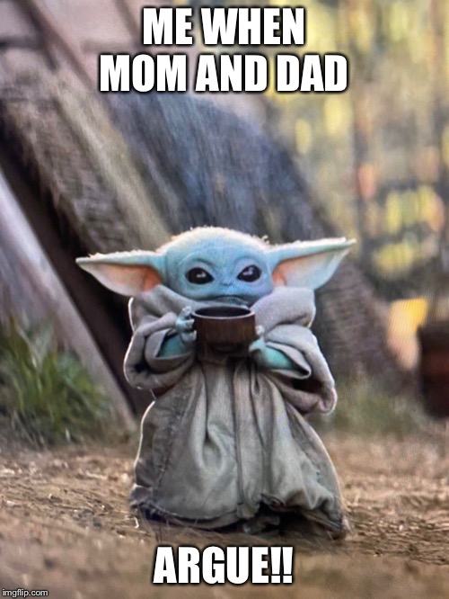 BABY YODA TEA | ME WHEN MOM AND DAD; ARGUE!! | image tagged in baby yoda tea | made w/ Imgflip meme maker