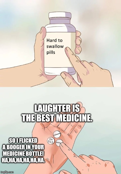 Hard To Swallow Pills | LAUGHTER IS THE BEST MEDICINE. SO I FLICKED A BOOGER IN YOUR MEDICINE BOTTLE!
HA,HA,HA,HA,HA,HA. | image tagged in memes,hard to swallow pills | made w/ Imgflip meme maker