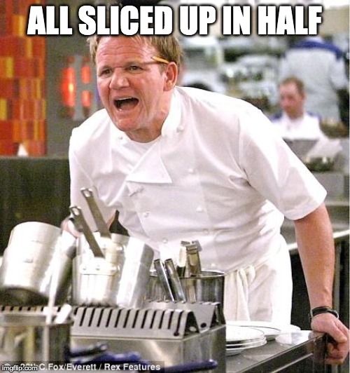 Chef Gordon Ramsay Meme | ALL SLICED UP IN HALF | image tagged in memes,chef gordon ramsay | made w/ Imgflip meme maker