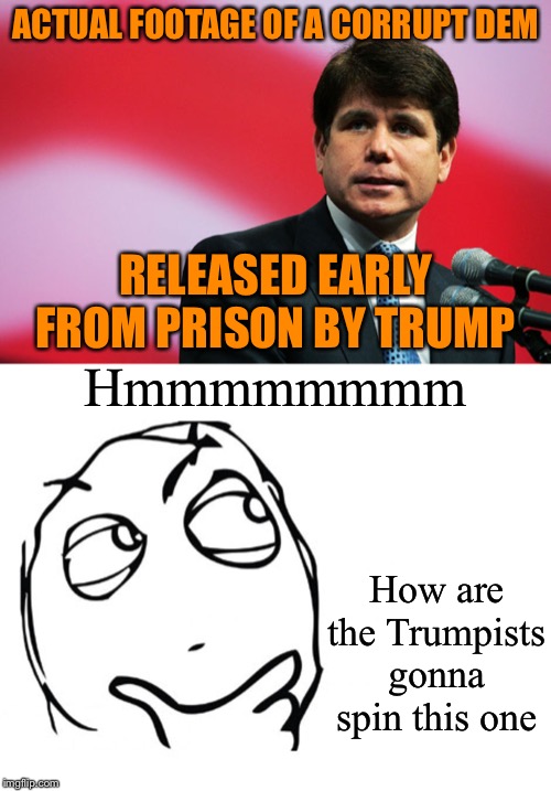Presidential commutation memo: Blago was once on the Apprentice and seemed like a swell guy | ACTUAL FOOTAGE OF A CORRUPT DEM; RELEASED EARLY FROM PRISON BY TRUMP; Hmmmmmmmm; How are the Trumpists gonna spin this one | image tagged in hmmm,rod blagojevich,pardon,trump is a moron,trump is an asshole,donald trump | made w/ Imgflip meme maker