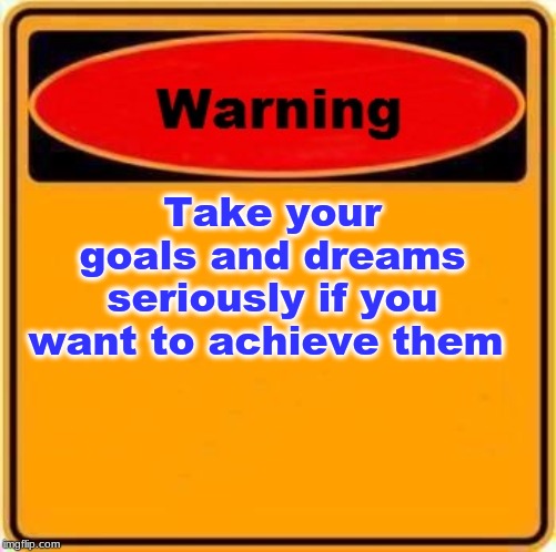 Warning Sign | Take your goals and dreams seriously if you want to achieve them | image tagged in memes,warning sign | made w/ Imgflip meme maker