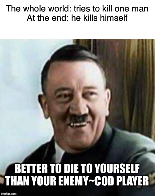 laughing hitler | The whole world: tries to kill one man
At the end: he kills himself; BETTER TO DIE TO YOURSELF THAN YOUR ENEMY~COD PLAYER | image tagged in laughing hitler | made w/ Imgflip meme maker