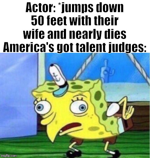 Actor: *jumps down 50 feet with their wife and nearly dies
America's got talent judges: | image tagged in memes,mocking spongebob | made w/ Imgflip meme maker