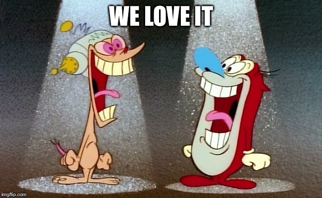 Ren and Stimpy | WE LOVE IT | image tagged in ren and stimpy | made w/ Imgflip meme maker