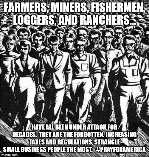 Capitalist Workers | FARMERS, MINERS, FISHERMEN, LOGGERS, AND RANCHERS... HAVE ALL BEEN UNDER ATTACK FOR DECADES.  THEY ARE THE FORGOTTEN. INCREASING TAXES AND REGULATIONS, STRANGLE SMALL BUSINESS PEOPLE THE MOST.   #PRAYFORAMERICA | image tagged in capitalist workers | made w/ Imgflip meme maker