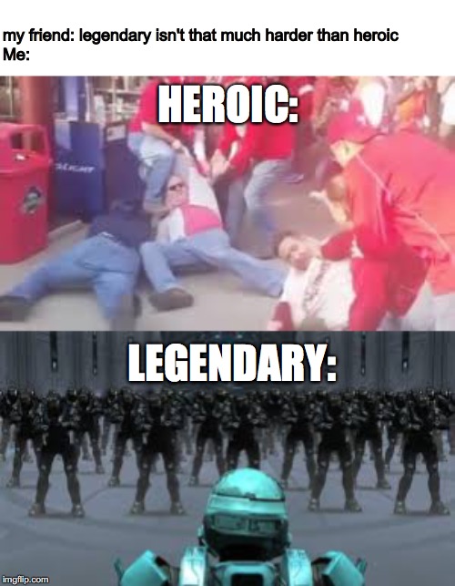 HEROIC:; my friend: legendary isn't that much harder than heroic
Me:; LEGENDARY: | made w/ Imgflip meme maker