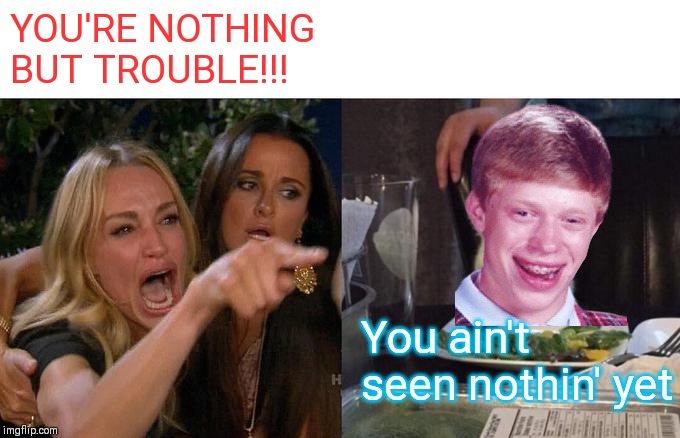 Woman Yelling At Cat | YOU'RE NOTHING BUT TROUBLE!!! You ain't seen nothin' yet | image tagged in memes,woman yelling at cat | made w/ Imgflip meme maker