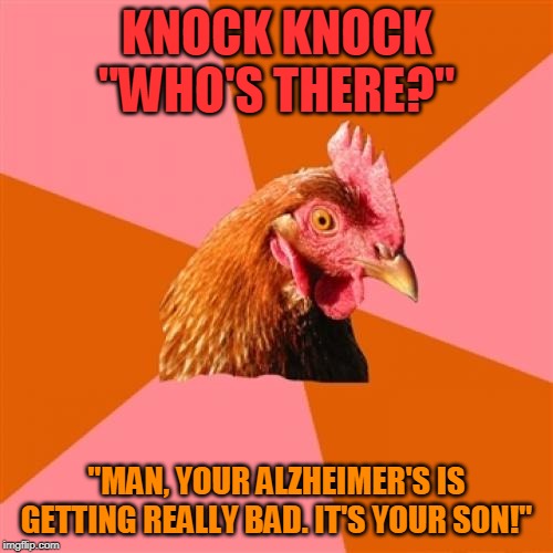 Anti Joke Chicken | KNOCK KNOCK
"WHO'S THERE?"; "MAN, YOUR ALZHEIMER'S IS GETTING REALLY BAD. IT'S YOUR SON!" | image tagged in memes,anti joke chicken | made w/ Imgflip meme maker