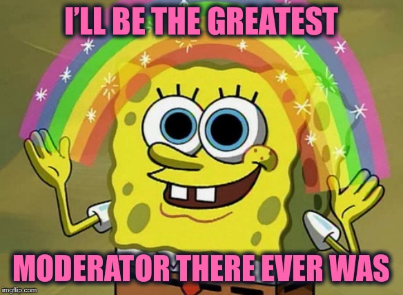 MemeSpirited's Imagination | I’LL BE THE GREATEST; MODERATOR THERE EVER WAS | image tagged in memes,imagination spongebob | made w/ Imgflip meme maker