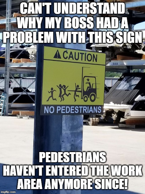 This was a good sign |  CAN'T UNDERSTAND WHY MY BOSS HAD A PROBLEM WITH THIS SIGN; PEDESTRIANS HAVEN'T ENTERED THE WORK AREA ANYMORE SINCE! | image tagged in funny signs,signs,warning sign,warning label,blank yellow sign,funny sign | made w/ Imgflip meme maker