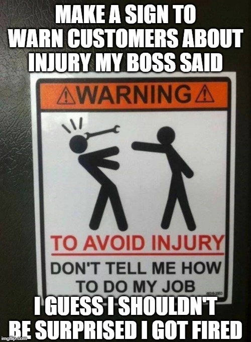This was a bad sign | MAKE A SIGN TO WARN CUSTOMERS ABOUT INJURY MY BOSS SAID; I GUESS I SHOULDN'T BE SURPRISED I GOT FIRED | image tagged in funny signs,warning sign,warning,warning label,signs/billboards,signs | made w/ Imgflip meme maker