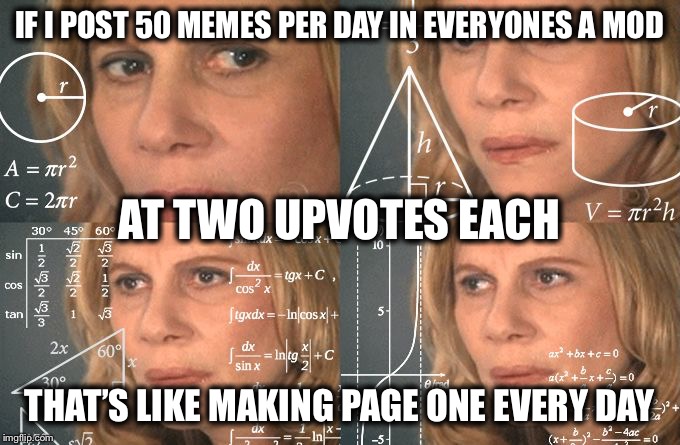 Calculating meme | IF I POST 50 MEMES PER DAY IN EVERYONES A MOD; AT TWO UPVOTES EACH; THAT’S LIKE MAKING PAGE ONE EVERY DAY | image tagged in calculating meme | made w/ Imgflip meme maker