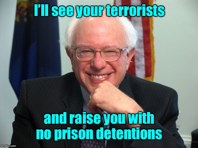 Vote Bernie Sanders | I’ll see your terrorists and raise you with no prison detentions | image tagged in vote bernie sanders | made w/ Imgflip meme maker