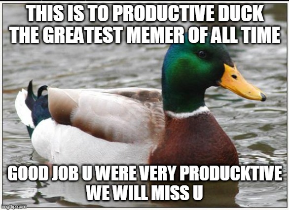 we will miss u productive duck | THIS IS TO PRODUCTIVE DUCK
THE GREATEST MEMER OF ALL TIME; GOOD JOB U WERE VERY PRODUCKTIVE
WE WILL MISS U | image tagged in memes,actual advice mallard | made w/ Imgflip meme maker