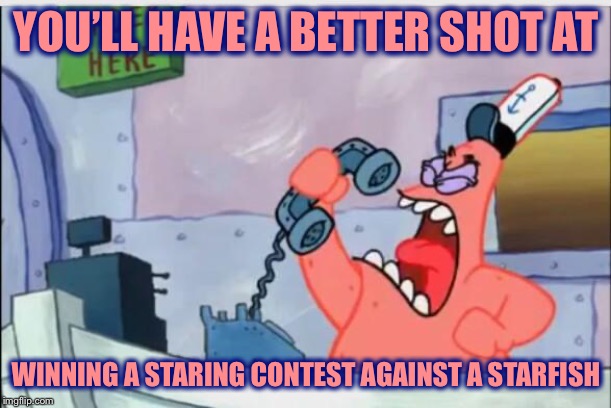 NO THIS IS PATRICK | YOU’LL HAVE A BETTER SHOT AT WINNING A STARING CONTEST AGAINST A STARFISH | image tagged in no this is patrick | made w/ Imgflip meme maker