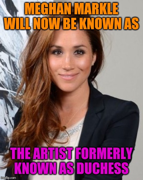 Meghan launches new identity to jumpstart her career | MEGHAN MARKLE WILL NOW BE KNOWN AS; THE ARTIST FORMERLY KNOWN AS DUCHESS | image tagged in meghan markle,prince harry,funny,royal wedding,fun | made w/ Imgflip meme maker