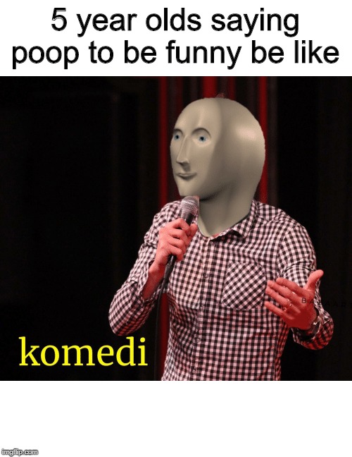 Komedi | 5 year olds saying poop to be funny be like | image tagged in komedi | made w/ Imgflip meme maker