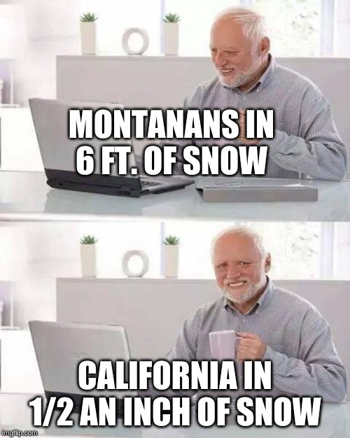 Hide the Pain Harold | MONTANANS IN
6 FT. OF SNOW; CALIFORNIA IN 1/2 AN INCH OF SNOW | image tagged in memes,hide the pain harold | made w/ Imgflip meme maker