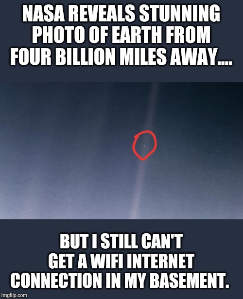 Earth from four billion miles away | NASA REVEALS STUNNING PHOTO OF EARTH FROM FOUR BILLION MILES AWAY.... BUT I STILL CAN'T GET A WIFI INTERNET CONNECTION IN MY BASEMENT. | image tagged in earth,four billion miles,nasa | made w/ Imgflip meme maker