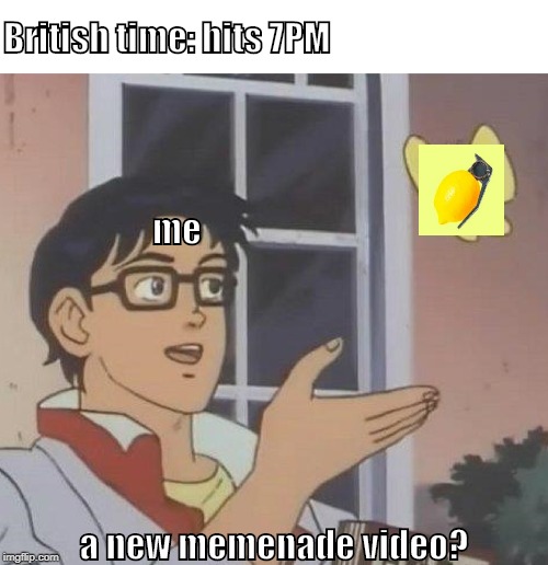 >not so juicy meme | British time: hits 7PM; me; a new memenade video? | image tagged in memes,is this a pigeon,funny memes | made w/ Imgflip meme maker