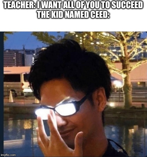 Anime glasses | TEACHER: I WANT ALL OF YOU TO SUCCEED
THE KID NAMED CEED: | image tagged in anime glasses | made w/ Imgflip meme maker