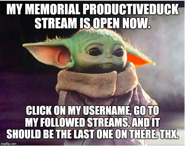 Sad Baby Yoda | MY MEMORIAL PRODUCTIVEDUCK STREAM IS OPEN NOW. CLICK ON MY USERNAME, GO TO MY FOLLOWED STREAMS, AND IT SHOULD BE THE LAST ONE ON THERE. THX. | image tagged in sad baby yoda | made w/ Imgflip meme maker