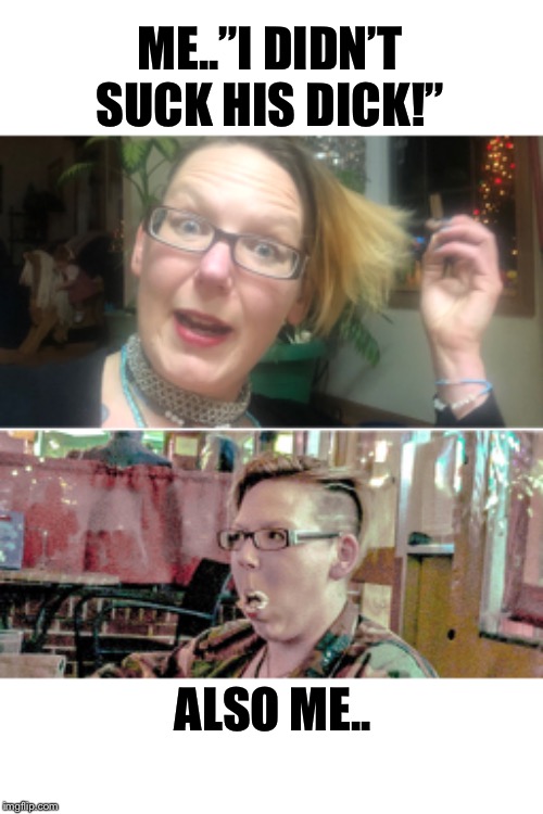 You ain’t gots to lie! | ME..”I DIDN’T SUCK HIS DICK!”; ALSO ME.. | image tagged in why you always lying,bitches be like,wasn't me | made w/ Imgflip meme maker