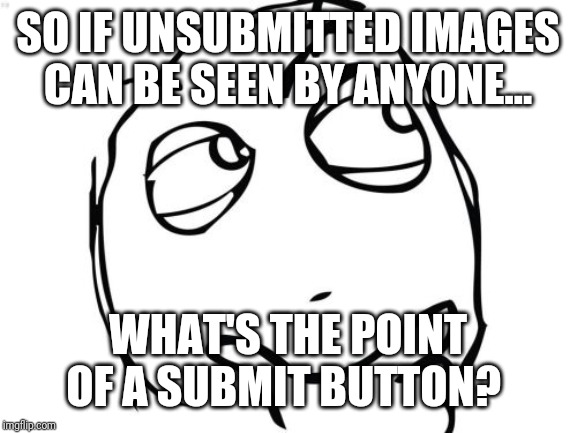 I did not know this & it makes no sense. O& Out. | SO IF UNSUBMITTED IMAGES CAN BE SEEN BY ANYONE... WHAT'S THE POINT OF A SUBMIT BUTTON? | image tagged in memes,question rage face | made w/ Imgflip meme maker