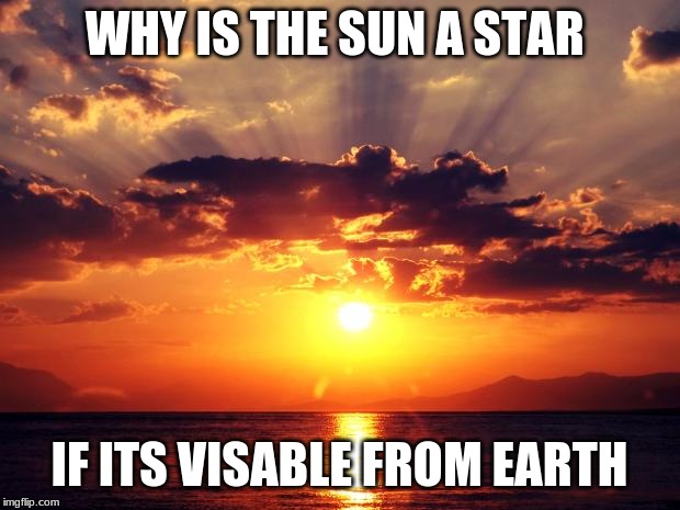 Sunset | WHY IS THE SUN A STAR; IF ITS VISABLE FROM EARTH | image tagged in sunset | made w/ Imgflip meme maker
