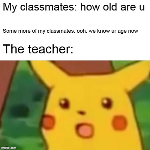 day #6
me and my classmates attempt to find out my teachers age | My classmates: how old are u; Some more of my classmates: ooh, we know ur age now; The teacher: | image tagged in memes,surprised pikachu | made w/ Imgflip meme maker
