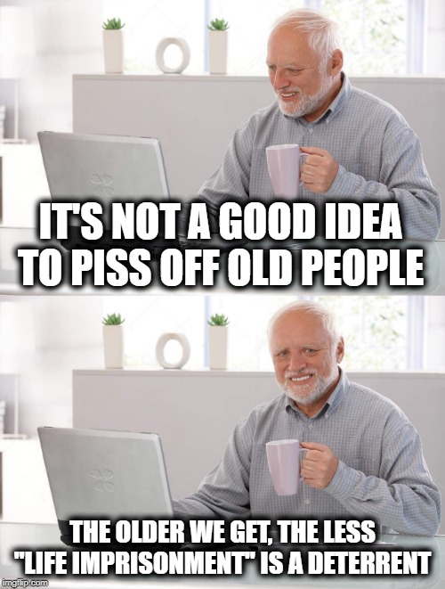 Don't Piss Off Old People | IT'S NOT A GOOD IDEA TO PISS OFF OLD PEOPLE; THE OLDER WE GET, THE LESS "LIFE IMPRISONMENT" IS A DETERRENT | image tagged in old man cup of coffee,old,funny,funny memes,funny meme | made w/ Imgflip meme maker
