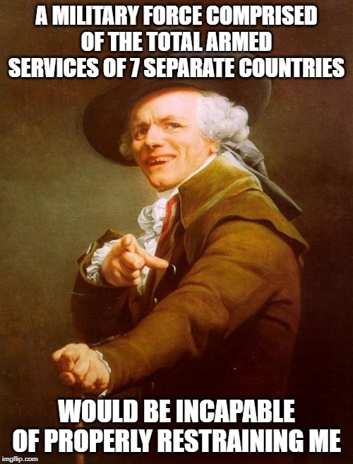 White Stripes Seven Nation Army | A MILITARY FORCE COMPRISED OF THE TOTAL ARMED SERVICES OF 7 SEPARATE COUNTRIES; WOULD BE INCAPABLE OF PROPERLY RESTRAINING ME | image tagged in memes,joseph ducreux,music,rock and roll | made w/ Imgflip meme maker
