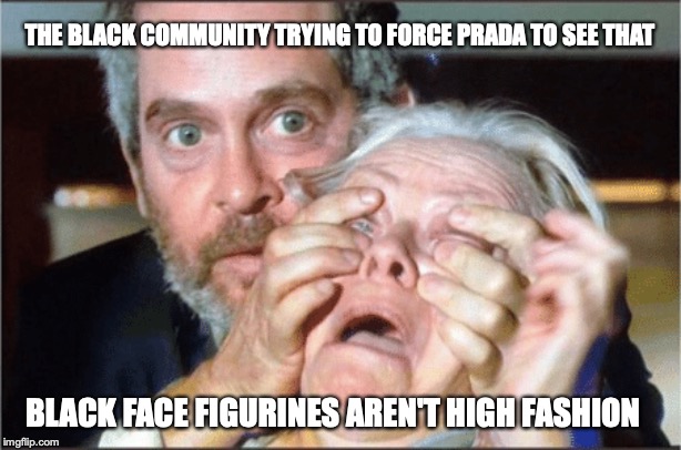 Bird box eyes open | THE BLACK COMMUNITY TRYING TO FORCE PRADA TO SEE THAT; BLACK FACE FIGURINES AREN'T HIGH FASHION | image tagged in bird box eyes open | made w/ Imgflip meme maker