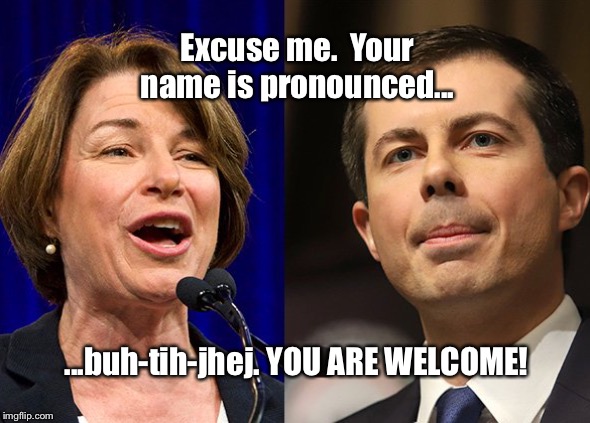 Try an Accepted Pronunciation Key | Excuse me.  Your name is pronounced... ...buh-tih-jhej. YOU ARE WELCOME! | image tagged in klobuchar and buttigieg,pronunciation,its not but edge edge,its buh tih jhej,memes,its not but ech ech | made w/ Imgflip meme maker