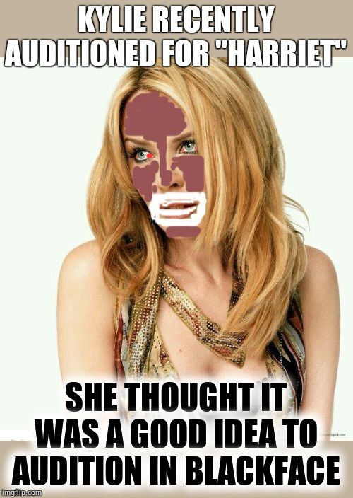 She never left her racist past. Refuses to change. | KYLIE RECENTLY AUDITIONED FOR "HARRIET"; SHE THOUGHT IT WAS A GOOD IDEA TO AUDITION IN BLACKFACE | image tagged in kylie minogue,kylieminoguesucks,racist,anti-semite and a racist,hateful,advocates for genocide | made w/ Imgflip meme maker