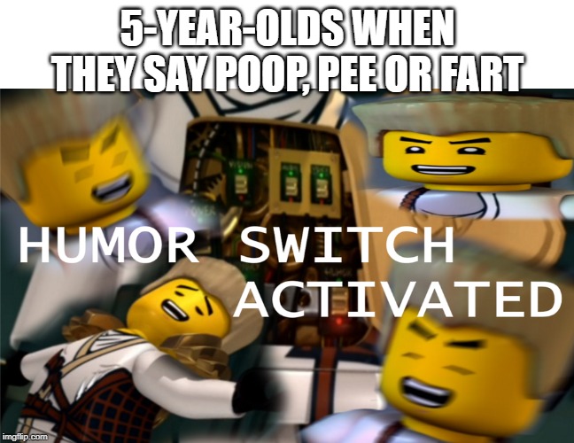 Humor Switch Activated | 5-YEAR-OLDS WHEN THEY SAY POOP, PEE OR FART | image tagged in humor switch activated | made w/ Imgflip meme maker