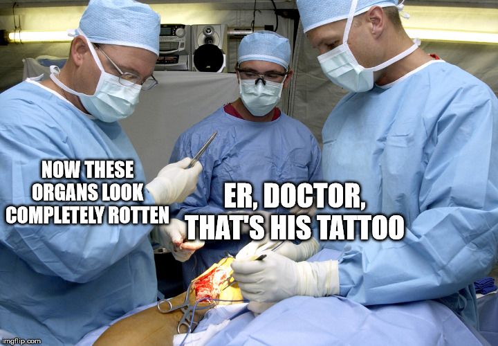 Surgeons at work during surgery | NOW THESE ORGANS LOOK COMPLETELY ROTTEN ER, DOCTOR, THAT'S HIS TATTOO | image tagged in surgeons at work during surgery | made w/ Imgflip meme maker