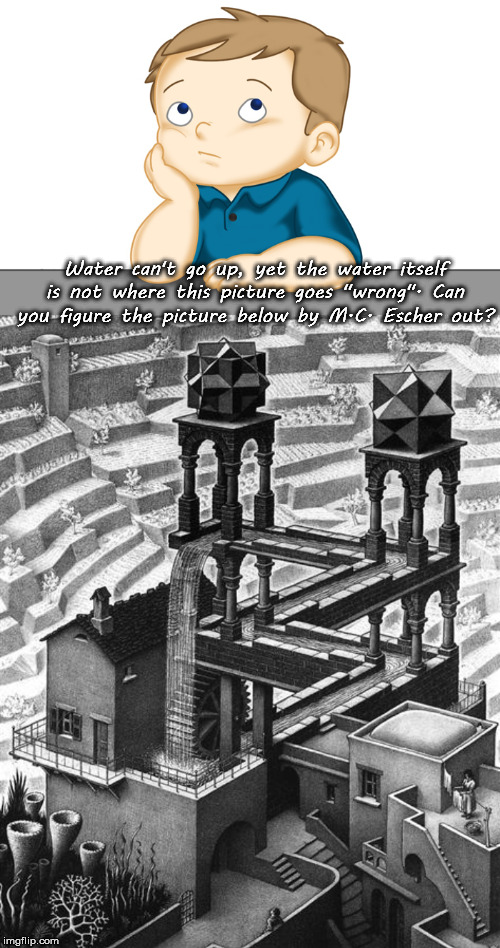 Water can't go up, yet the water itself is not where this picture goes "wrong". Can you figure the picture below by M.C. Escher out? | image tagged in thinking boy | made w/ Imgflip meme maker