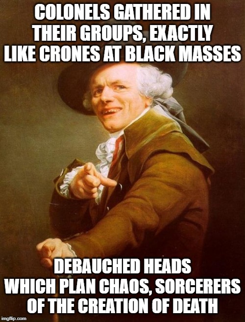 Joseph Ducreux Meme | COLONELS GATHERED IN THEIR GROUPS, EXACTLY LIKE CRONES AT BLACK MASSES; DEBAUCHED HEADS WHICH PLAN CHAOS, SORCERERS OF THE CREATION OF DEATH | image tagged in memes,joseph ducreux,black sabbath,ozzy osbourne | made w/ Imgflip meme maker