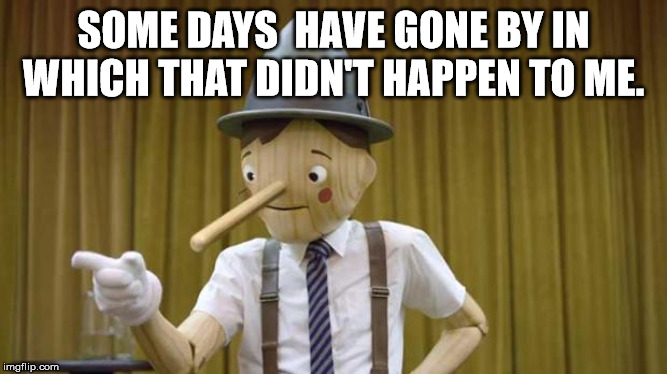 Geico Pinocchio | SOME DAYS  HAVE GONE BY IN WHICH THAT DIDN'T HAPPEN TO ME. | image tagged in geico pinocchio | made w/ Imgflip meme maker