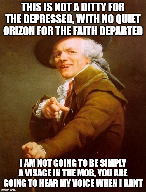 Joseph Ducreux Meme | THIS IS NOT A DITTY FOR THE DEPRESSED, WITH NO QUIET ORIZON FOR THE FAITH DEPARTED; I AM NOT GOING TO BE SIMPLY A VISAGE IN THE MOB, YOU ARE GOING TO HEAR MY VOICE WHEN I RANT | image tagged in memes,joseph ducreux | made w/ Imgflip meme maker