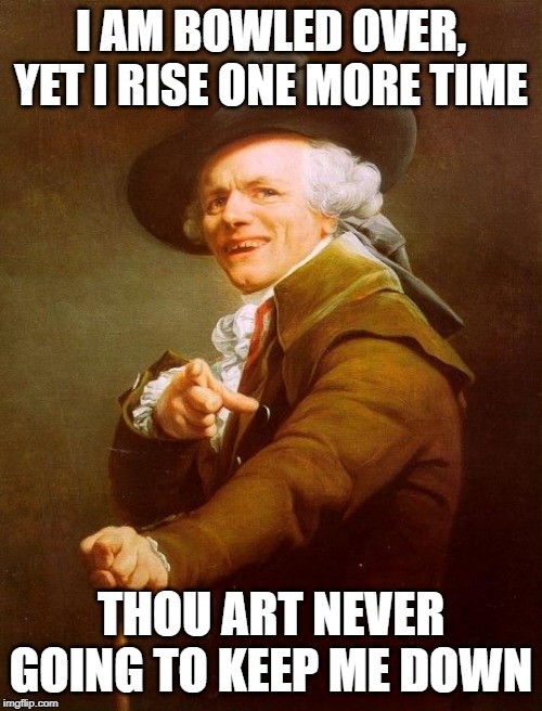 Joseph Ducreux | I AM BOWLED OVER, YET I RISE ONE MORE TIME; THOU ART NEVER GOING TO KEEP ME DOWN | image tagged in memes,joseph ducreux | made w/ Imgflip meme maker