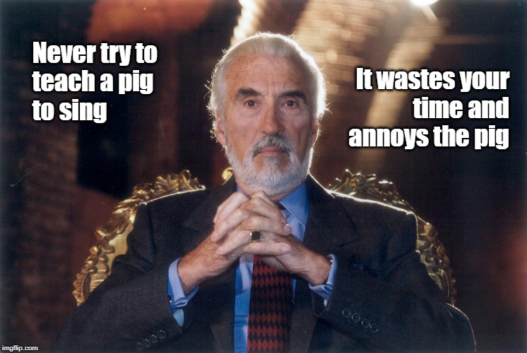 Christopher Lee + Singing Pigs | Never try to
teach a pig
to sing; It wastes your
time and
annoys the pig | image tagged in christopher lee,singing pig | made w/ Imgflip meme maker