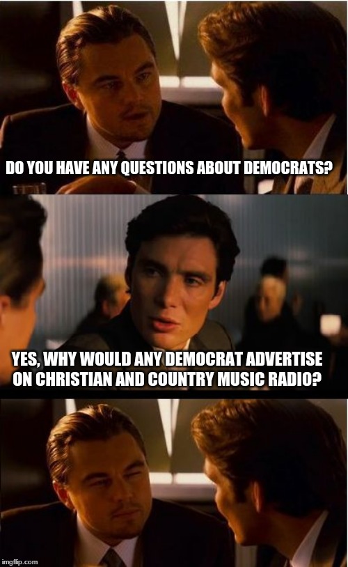 Democrat ads are annoying | DO YOU HAVE ANY QUESTIONS ABOUT DEMOCRATS? YES, WHY WOULD ANY DEMOCRAT ADVERTISE ON CHRISTIAN AND COUNTRY MUSIC RADIO? | image tagged in memes,inception,your ads are annoying,never democrat,impeach all democrats,rights for americans | made w/ Imgflip meme maker