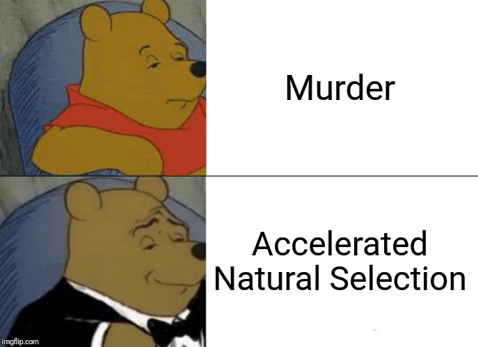 Tuxedo Winnie The Pooh | Murder; Accelerated Natural Selection | image tagged in memes,tuxedo winnie the pooh | made w/ Imgflip meme maker